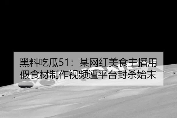 黑料吃瓜51：某网红美食主播用假食材制作视频遭平台封杀始末