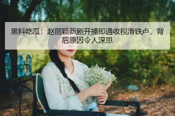 黑料吃瓜：赵丽颖新剧开播即遇收视滑铁卢，背后原因令人深思